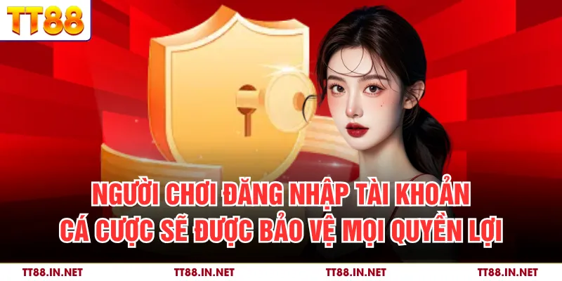 Người chơi đăng nhập tài khoản cá cược sẽ được bảo vệ mọi quyền lợi